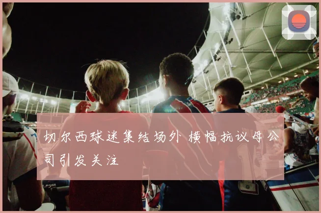 切尔西球迷集结场外 横幅抗议母公司引发关注