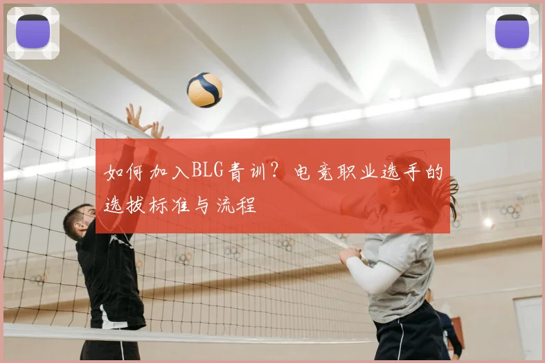 如何加入BLG青训？电竞职业选手的选拔标准与流程
