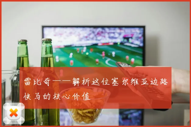 雷比奇——解析这位塞尔维亚边路快马的核心价值