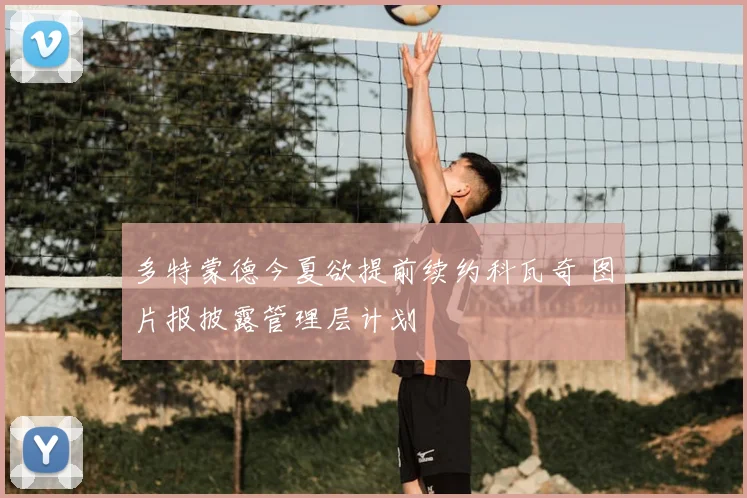 多特蒙德今夏欲提前续约科瓦奇 图片报披露管理层计划