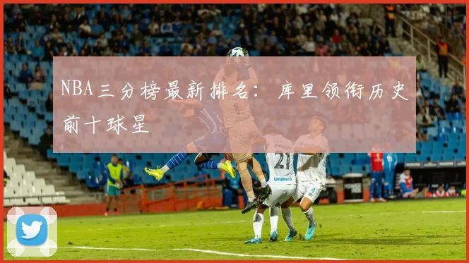 NBA三分榜最新排名：库里领衔历史前十球星