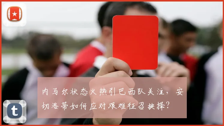 内马尔状态火热引巴西队关注,安切洛蒂如何应对艰难征召抉择?