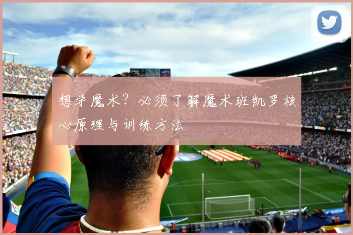 想学魔术?必须了解魔术班凯罗核心原理与训练方法