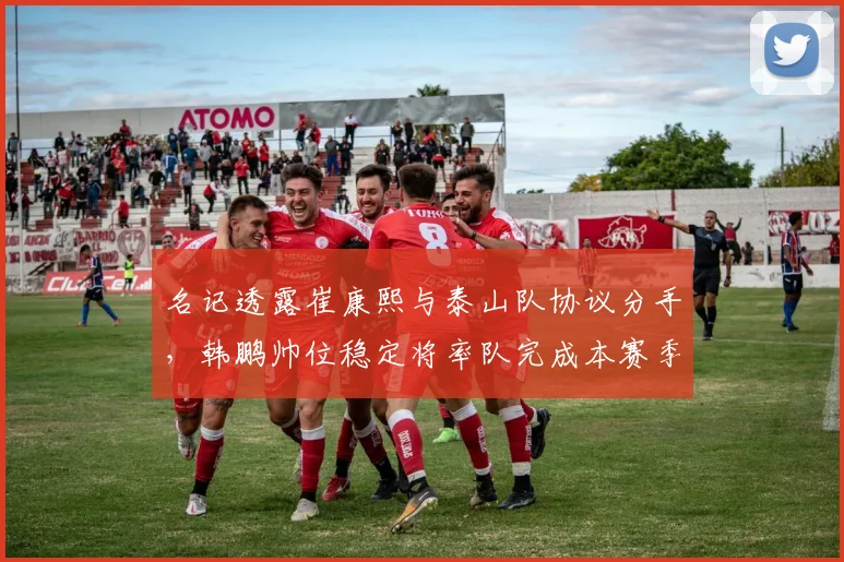 名记透露崔康熙与泰山队协议分手,韩鹏帅位稳定将率队完成本赛季