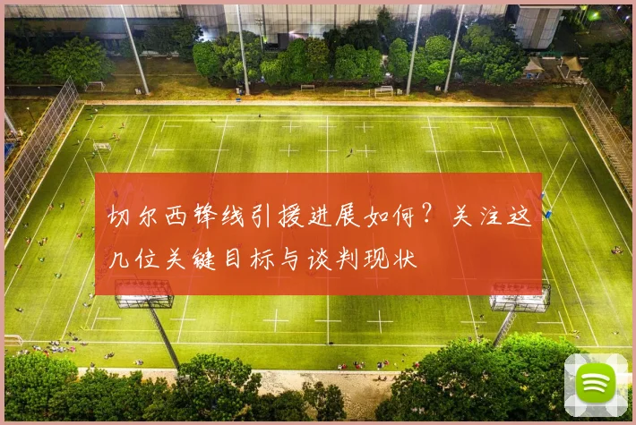 切尔西锋线引援进展如何?关注这几位关键目标与谈判现状