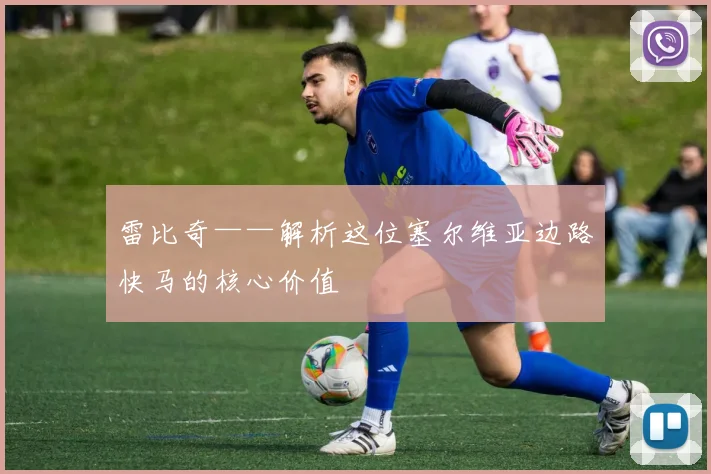 雷比奇——解析这位塞尔维亚边路快马的核心价值