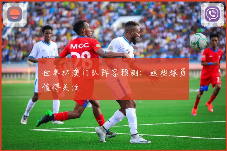 世界杯澳门队阵容预测：这些球员值得关注