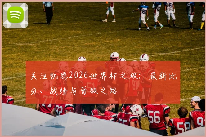 关注凯恩2026世界杯之旅：最新比分、战绩与晋级之路