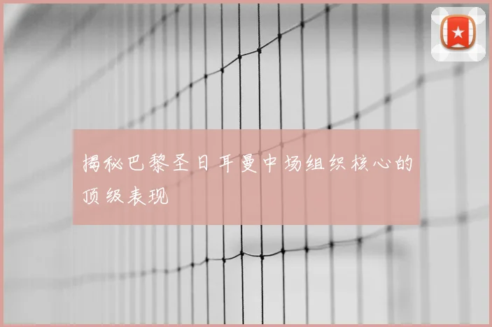 揭秘巴黎圣日耳曼中场组织核心的顶级表现