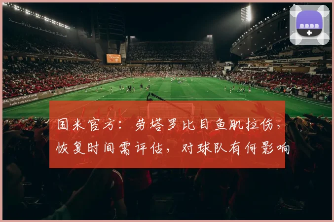 国米官方:劳塔罗比目鱼肌拉伤,恢复时间需评估,对球队有何影响?