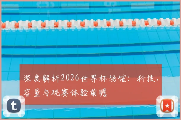 深度解析2026世界杯场馆:科技、容量与观赛体验前瞻