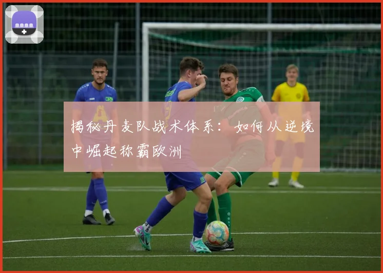 揭秘丹麦队战术体系：如何从逆境中崛起称霸欧洲