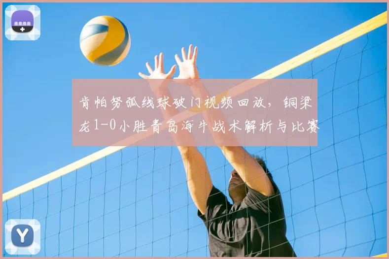 肯帕努弧线球破门视频回放,铜梁龙1-0小胜青岛海牛战术解析与比赛集锦