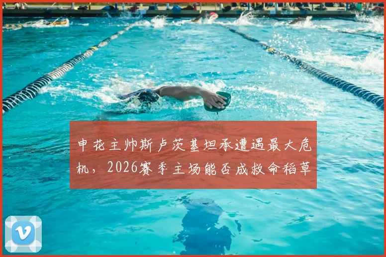 申花主帅斯卢茨基坦承遭遇最大危机,2026赛季主场能否成救命稻草?球迷热议下课风险