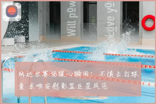 纳达尔赛场暖心瞬间：不慎击打球童 亲吻安慰彰显巨星风范