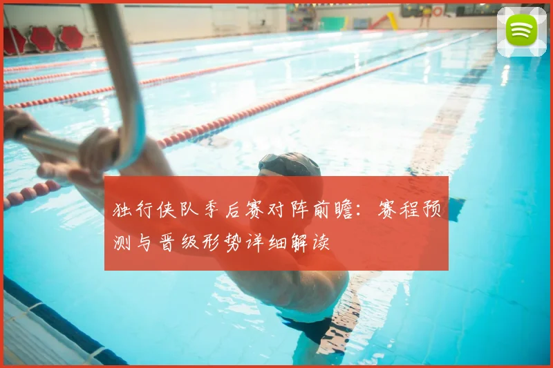 独行侠队季后赛对阵前瞻:赛程预测与晋级形势详细解读
