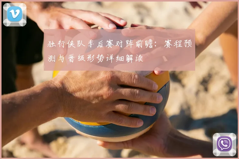 独行侠队季后赛对阵前瞻:赛程预测与晋级形势详细解读
