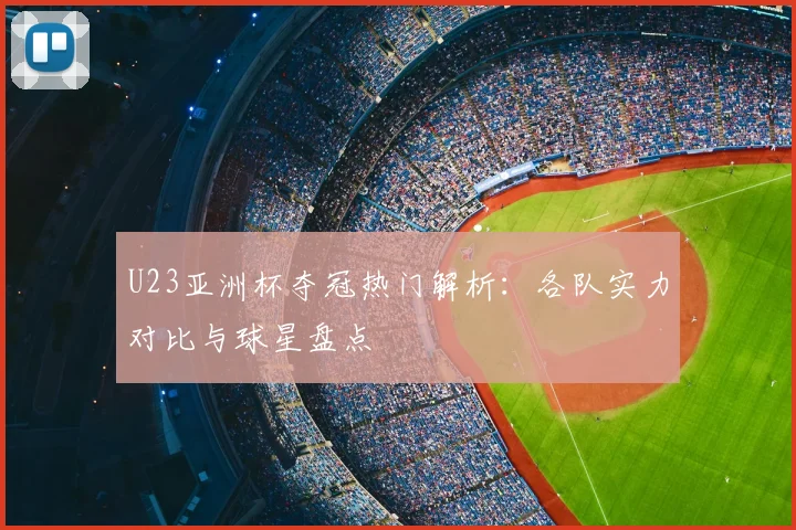 U23亚洲杯夺冠热门解析:各队实力对比与球星盘点