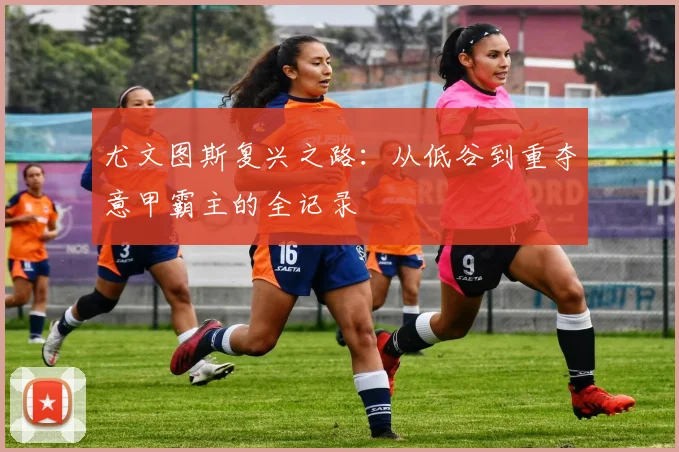 尤文图斯复兴之路：从低谷到重夺意甲霸主的全记录