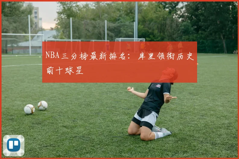 NBA三分榜最新排名:库里领衔历史前十球星