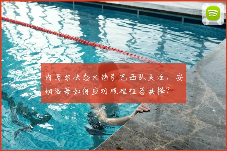 内马尔状态火热引巴西队关注,安切洛蒂如何应对艰难征召抉择?