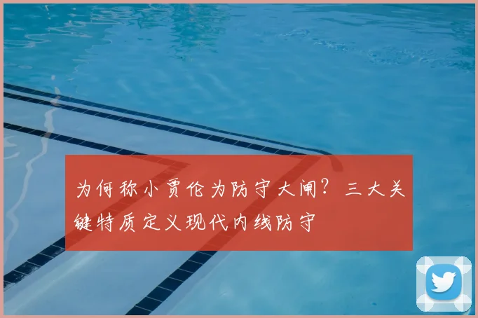 为何称小贾伦为防守大闸？三大关键特质定义现代内线防守