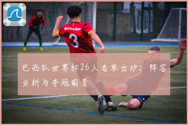 巴西队世界杯26人名单出炉：阵容分析与夺冠前景