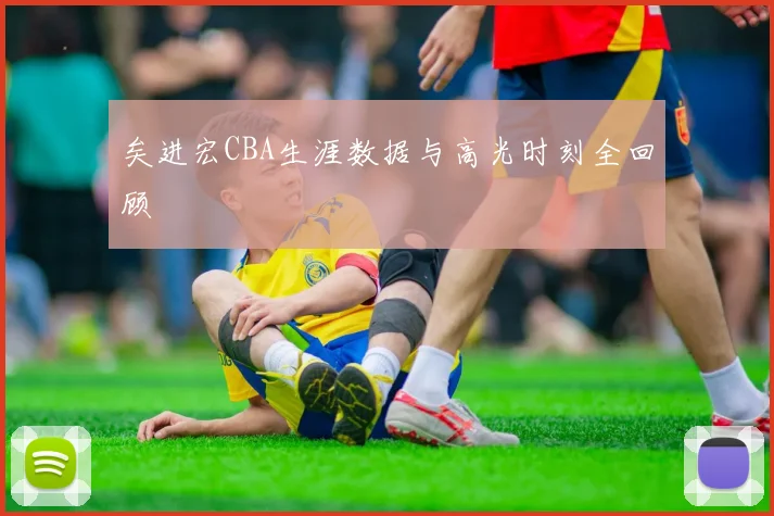矣进宏CBA生涯数据与高光时刻全回顾