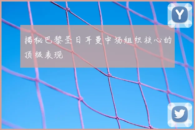 揭秘巴黎圣日耳曼中场组织核心的顶级表现