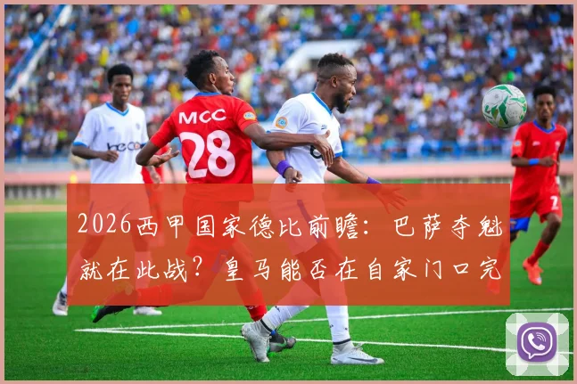2026西甲国家德比前瞻：巴萨夺魁就在此战？皇马能否在自家门口完成阻击