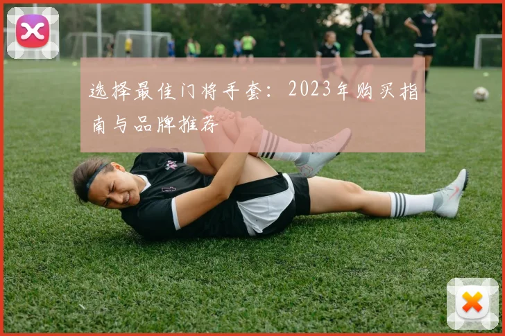 选择最佳门将手套:2023年购买指南与品牌推荐