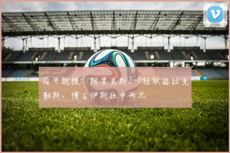 荷甲战报：阿贾克斯3-0轻取赫拉克勒斯，博古伊斯独中两元