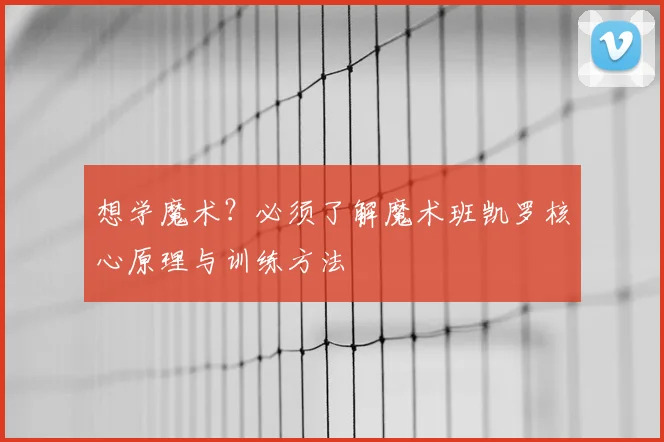 想学魔术？必须了解魔术班凯罗核心原理与训练方法