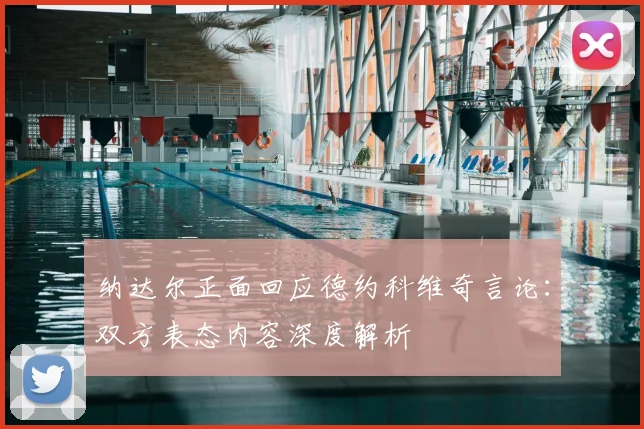 纳达尔正面回应德约科维奇言论：双方表态内容深度解析