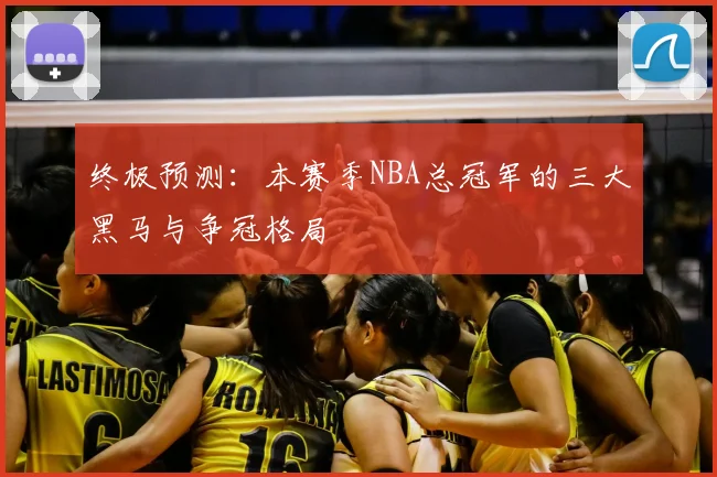 终极预测：本赛季NBA总冠军的三大黑马与争冠格局