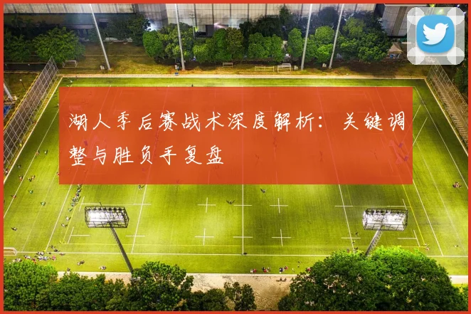 湖人季后赛战术深度解析:关键调整与胜负手复盘